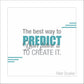 The best way to predict your future is to create it.