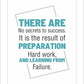 There are no secrets to success. It is the result of preparation, hard work, and learning from failure.